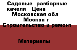 Садовые, разборные качели › Цена ­ 10 000 - Московская обл., Москва г. Строительство и ремонт » Материалы   